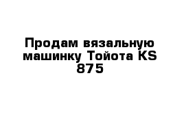 Продам вязальную машинку Тойота КS 875 